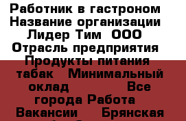 Работник в гастроном › Название организации ­ Лидер Тим, ООО › Отрасль предприятия ­ Продукты питания, табак › Минимальный оклад ­ 25 800 - Все города Работа » Вакансии   . Брянская обл.,Сельцо г.